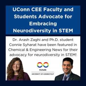 Image depicting Connie Syharat and Dr. Arash Zaghi, the Include UConn logo depicting a rainbow infinity sign, and text that reads: UConn CEE Faculty and Students Advocate for Embracing Neurodiversity in STEM. Dr. Arash Zaghi and Ph.D. student Connie Syharat have been featured in Chemical & Engineering News for their advocacy for neurodiversity in STEM!