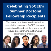 A graphic announcement with a dark blue border and two main sections. Top Section (Header): A bold blue box contains large white text that reads: “Celebrating SoCEE’s Summer Doctoral Fellowship Recipients” Middle Section (Sub-headline): A white background with centered black text says: “This award, centered on dissertation completion, supports SoCEE doctoral students as they dive into a summer of focused research, innovation, and dissertation progress.” Bottom Section (Images): Beneath the text are five headshots of the fellowship recipients, evenly spaced from left to right