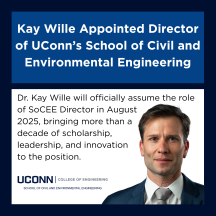 A professional graphic announcing the appointment of Dr. Kay Wille as Director of UConn’s School of Civil and Environmental Engineering. The top portion of the graphic has a dark blue background with large white text that reads: “Kay Wille Appointed Director of UConn’s School of Civil and Environmental Engineering.” The bottom half of the graphic has a white background with black text that reads: “Civil engineering professor and research leader Dr. Kay Wille will officially assume the role of SoCEE Director this August, bringing more than a decade of scholarship, leadership, and innovation to the position.” To the lower right is a professional headshot of Dr. Kay Wille. He is wearing a navy blue suit and white shirt, facing forward with a neutral expression. Below the text is the UConn College of Engineering logo, which includes the words: "UCONN | College of Engineering" "School of Civil and Environmental Engineering" in smaller font below.