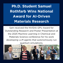 “Ph.D. Student Samuel Rothfarb Wins National Award for AI-Driven Materials Research.” Below the headline, a caption reads: “Sam received the NVIDIA GPU Award for Outstanding Research and Poster Presentation at the 2025 Machine Learning in Chemical and Materials Science conference for his work developing LLM agents that autonomously run quantum simulations.” The bottom of the graphic includes two photos—one of Sam standing by his research poster, and another of him receiving the award during a ceremony.